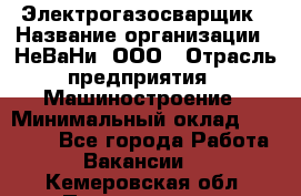 Электрогазосварщик › Название организации ­ НеВаНи, ООО › Отрасль предприятия ­ Машиностроение › Минимальный оклад ­ 70 000 - Все города Работа » Вакансии   . Кемеровская обл.,Прокопьевск г.